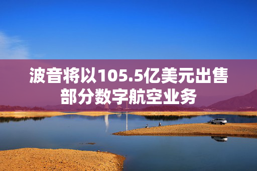 波音将以105.5亿美元出售部分数字航空业务