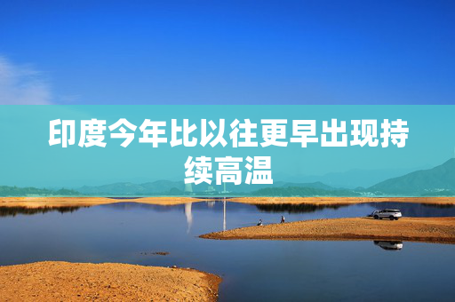 印度今年比以往更早出现持续高温