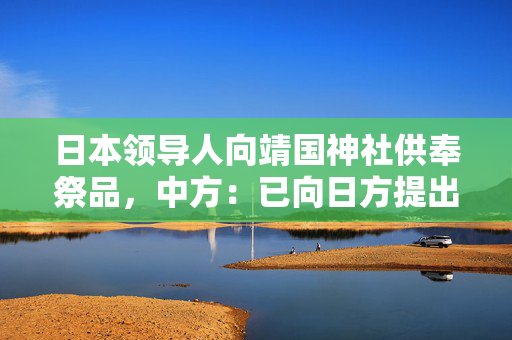 日本领导人向靖国神社供奉祭品，中方：已向日方提出严正交涉