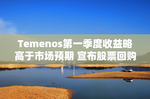 Temenos第一季度收益略高于市场预期 宣布股票回购计划