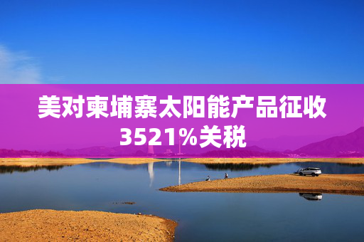 美对柬埔寨太阳能产品征收3521%关税