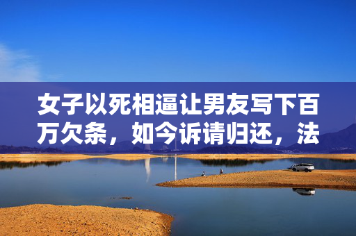 女子以死相逼让男友写下百万欠条，如今诉请归还，法院判了