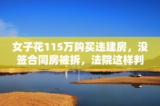 女子花115万购买违建房，没签合同房被拆，法院这样判