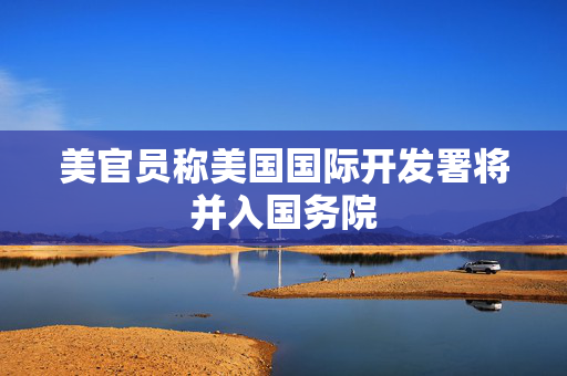 美官员称美国国际开发署将并入国务院