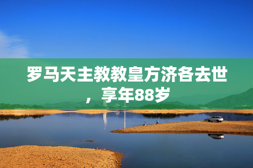 罗马天主教教皇方济各去世，享年88岁