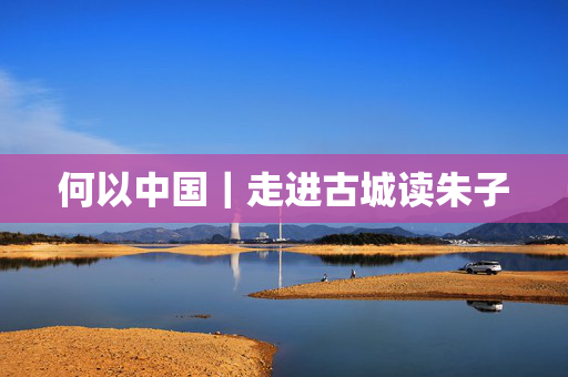 何以中国｜走进古城读朱子