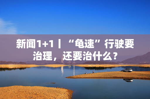 新闻1+1丨“龟速”行驶要治理，还要治什么？