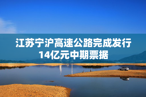 江苏宁沪高速公路完成发行14亿元中期票据
