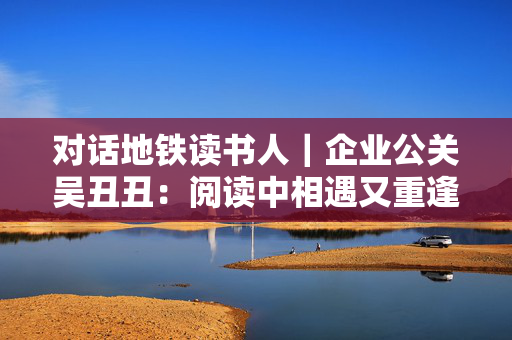 对话地铁读书人｜企业公关吴丑丑：阅读中相遇又重逢