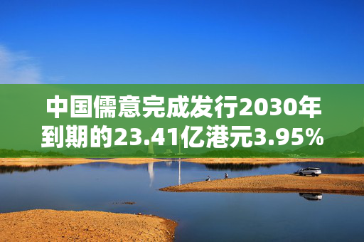 中国儒意完成发行2030年到期的23.41亿港元3.95%可换股债券
