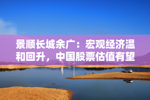 景顺长城余广：宏观经济温和回升，中国股票估值有望扩张