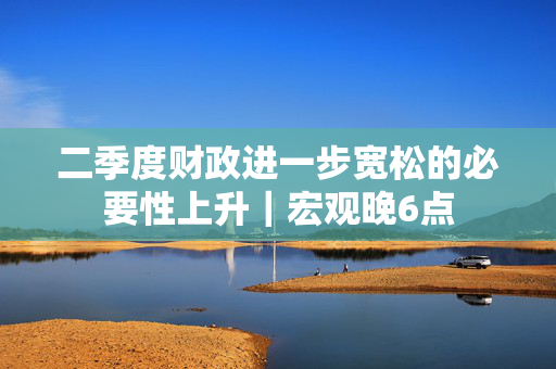二季度财政进一步宽松的必要性上升｜宏观晚6点