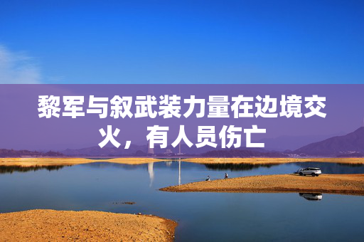 黎军与叙武装力量在边境交火，有人员伤亡