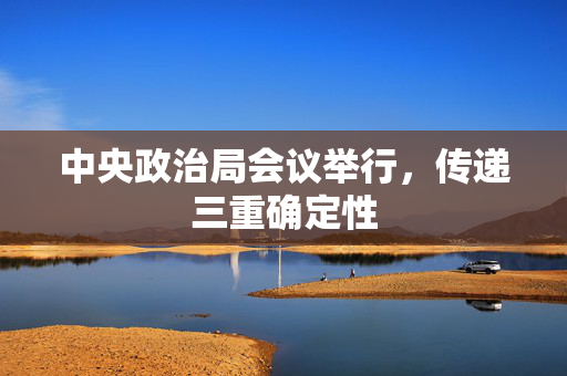 中央政治局会议举行，传递三重确定性