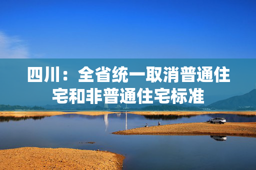四川：全省统一取消普通住宅和非普通住宅标准