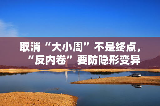 取消“大小周”不是终点，“反内卷”要防隐形变异