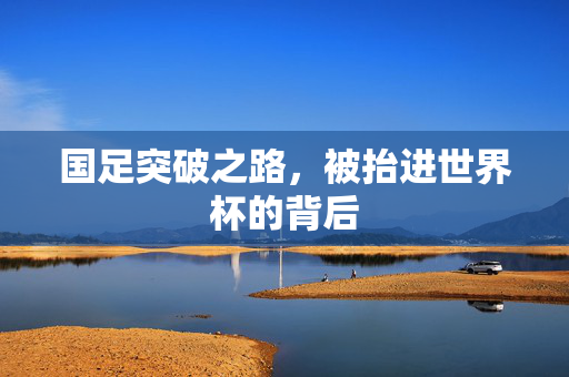 国足突破之路，被抬进世界杯的背后