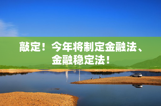 敲定！今年将制定金融法、金融稳定法！