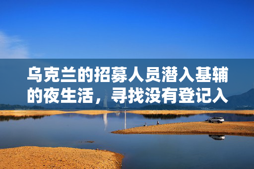乌克兰的招募人员潜入基辅的夜生活，寻找没有登记入伍的男性