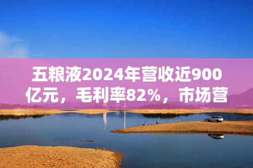 五粮液2024年营收近900亿元，毛利率82%，市场营销体系大变革之下一季度合同负债多了一倍