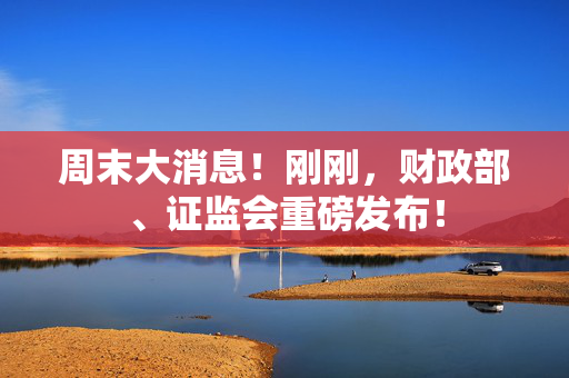 周末大消息！刚刚，财政部、证监会重磅发布！