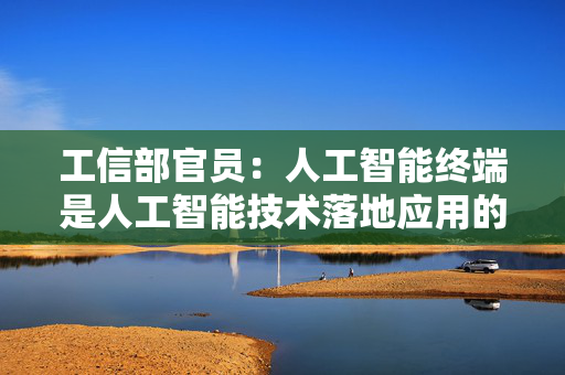 工信部官员：人工智能终端是人工智能技术落地应用的关键载体