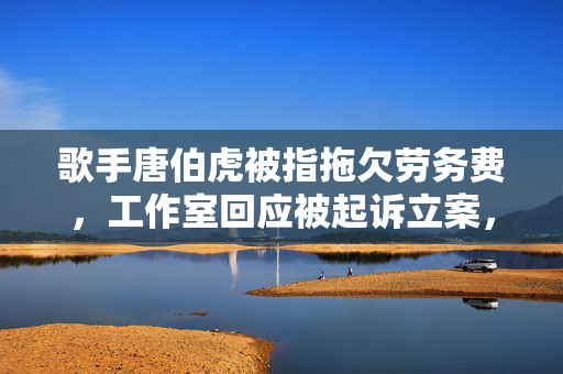 歌手唐伯虎被指拖欠劳务费，工作室回应被起诉立案，本人发声