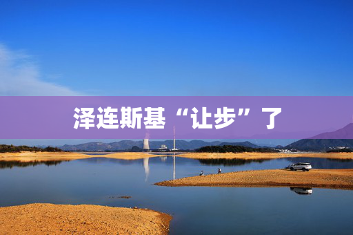 泽连斯基“让步”了