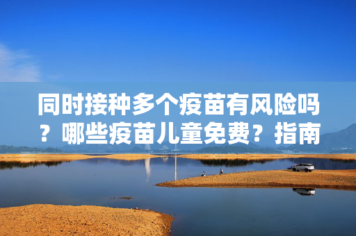 同时接种多个疫苗有风险吗？哪些疫苗儿童免费？指南来了