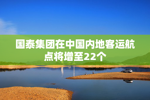 国泰集团在中国内地客运航点将增至22个