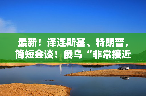 最新！泽连斯基、特朗普，简短会谈！俄乌“非常接近”达成协议？