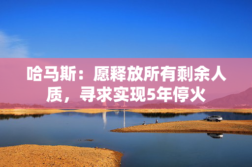 哈马斯：愿释放所有剩余人质，寻求实现5年停火