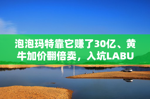 泡泡玛特靠它赚了30亿、黄牛加价翻倍卖，入坑LABUBU的人越来越多