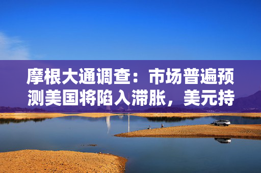 摩根大通调查：市场普遍预测美国将陷入滞胀，美元持续走弱