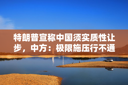 特朗普宣称中国须实质性让步，中方：极限施压行不通