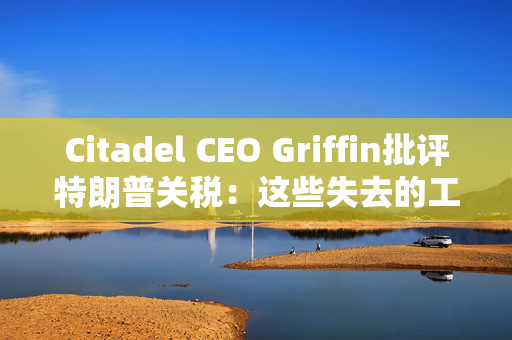 Citadel CEO Griffin批评特朗普关税：这些失去的工作再也回不来了