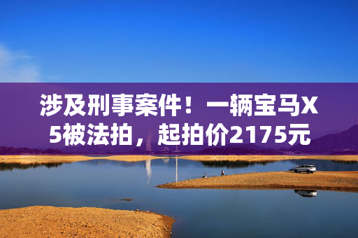 涉及刑事案件！一辆宝马X5被法拍，起拍价2175元