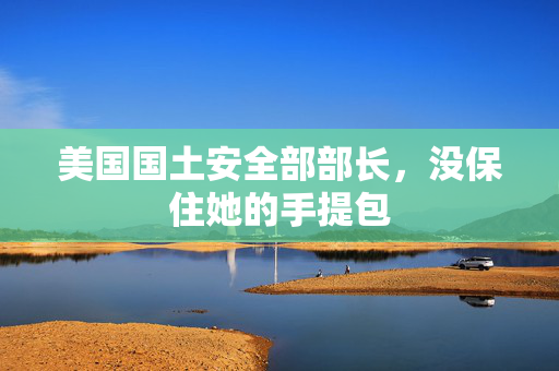 美国国土安全部部长，没保住她的手提包