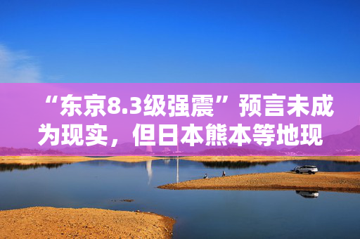 “东京8.3级强震”预言未成为现实，但日本熊本等地现超4级地震