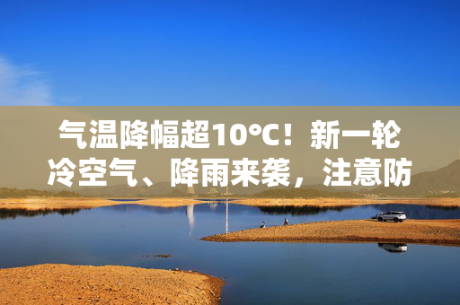 气温降幅超10℃！新一轮冷空气、降雨来袭，注意防范