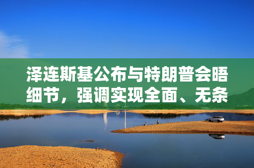 泽连斯基公布与特朗普会晤细节，强调实现全面、无条件停火