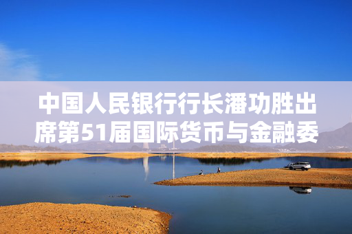 中国人民银行行长潘功胜出席第51届国际货币与金融委员会会议