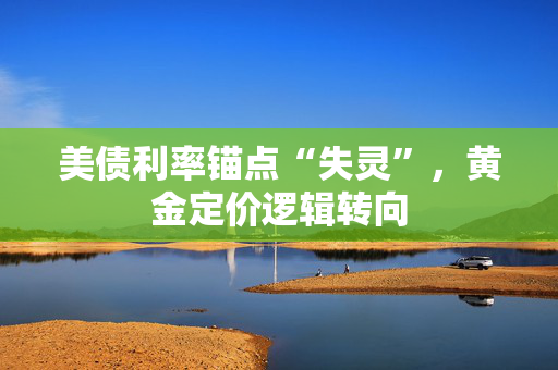 美债利率锚点“失灵”，黄金定价逻辑转向