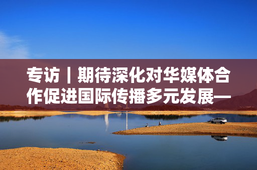 专访｜期待深化对华媒体合作促进国际传播多元发展——访几内亚比绍社会通讯部部长迪亚斯