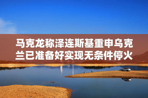 马克龙称泽连斯基重申乌克兰已准备好实现无条件停火