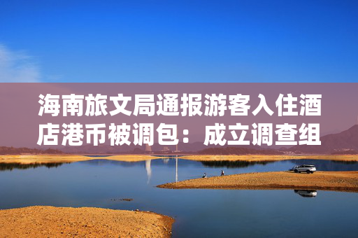 海南旅文局通报游客入住酒店港币被调包：成立调查组赴陵水调查
