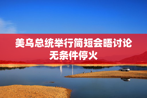 美乌总统举行简短会晤讨论无条件停火
