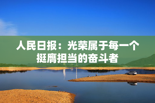 人民日报：光荣属于每一个挺膺担当的奋斗者