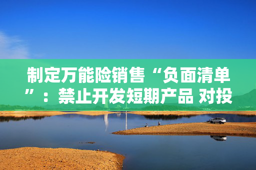 制定万能险销售“负面清单”：禁止开发短期产品 对投资单一股权投资基金比例从严设置上限