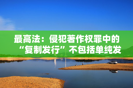 最高法：侵犯著作权罪中的“复制发行”不包括单纯发行行为